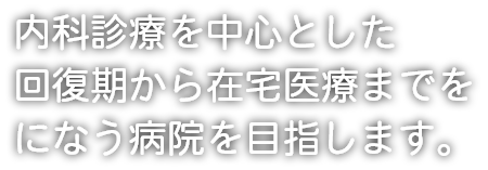 内科診療を中心とした回復期から在宅医療までをになう病院を目指します。